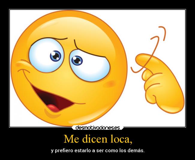 Me dicen loca, - y prefiero estarlo a ser como los demás.
