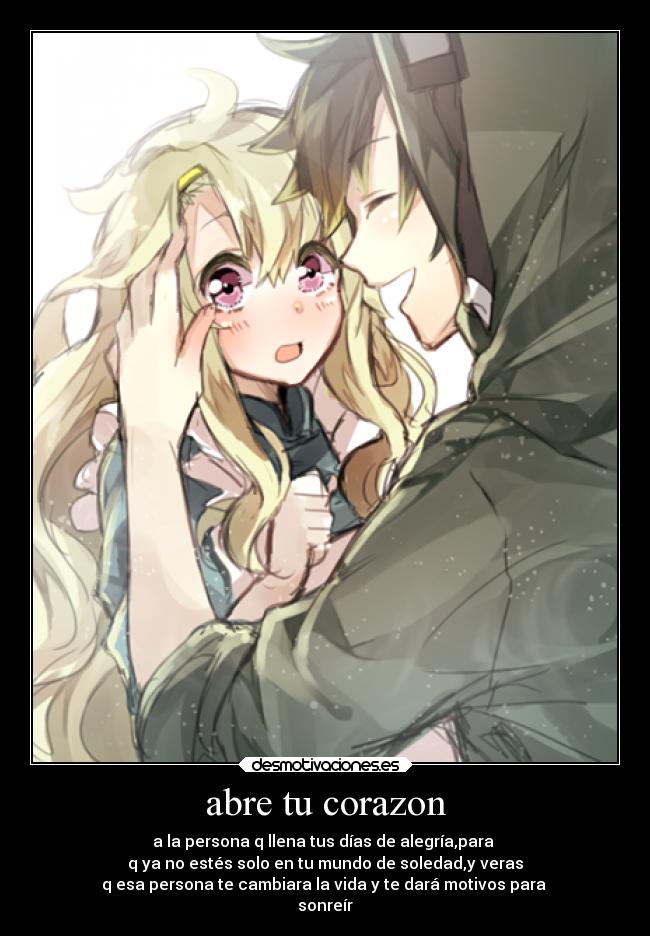 abre tu corazon - a la persona q llena tus días de alegría,para 
q ya no estés solo en tu mundo de soledad,y veras
q esa persona te cambiara la vida y te dará motivos para 
sonreír