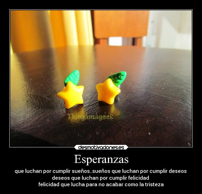 Esperanzas - que luchan por cumplir sueños..sueños que luchan por cumplir deseos
deseos que luchan por cumplir felicidad
felicidad que lucha para no acabar como la tristeza