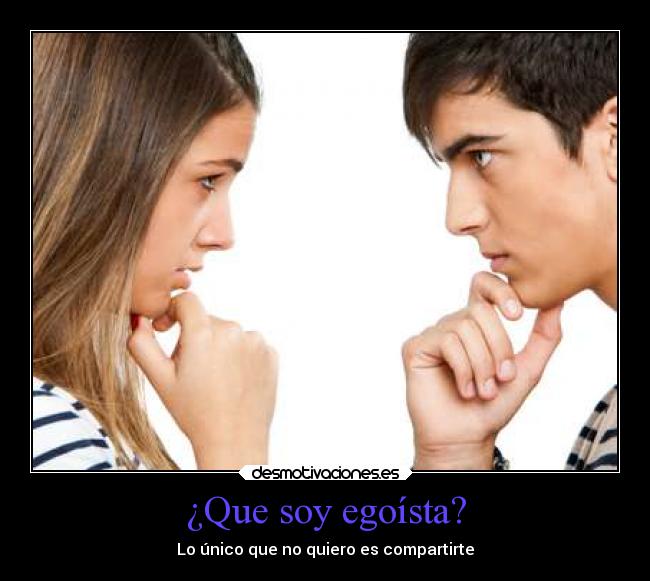 ¿Que soy egoísta? - Lo único que no quiero es compartirte