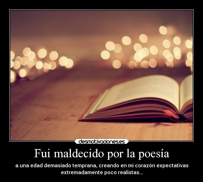 Fui maldecido por la poesía - a una edad demasiado temprana, creando en mi corazón expectativas
extremadamente poco realistas...