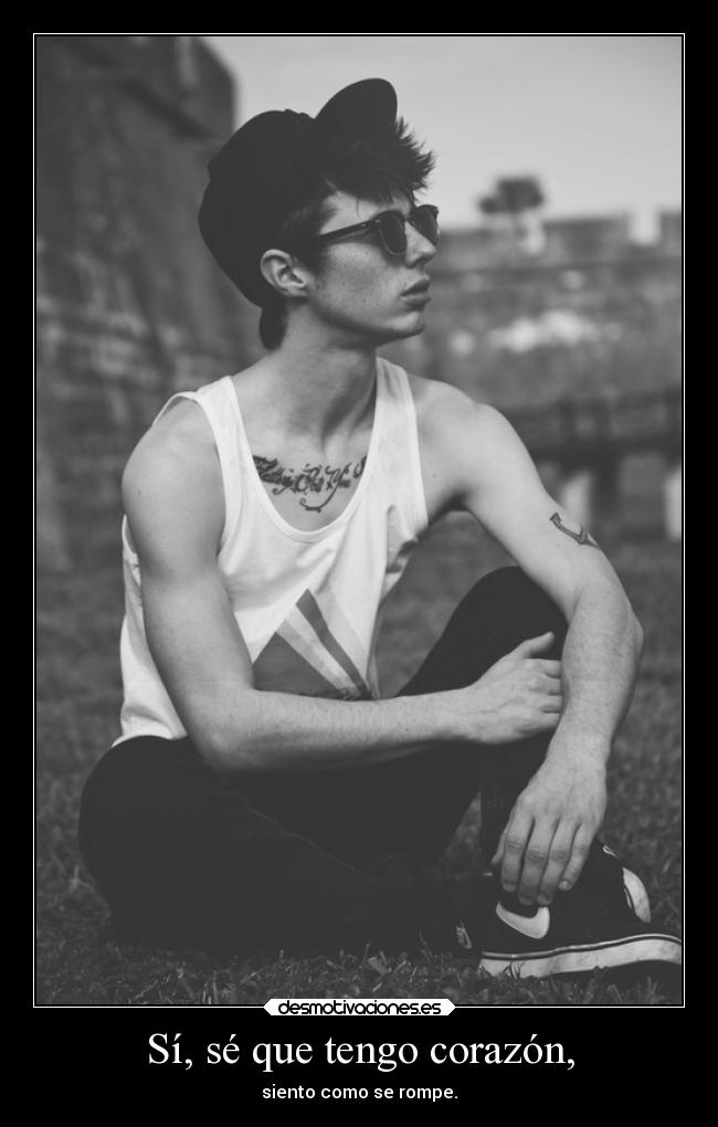 Sí, sé que tengo corazón, - siento como se rompe.