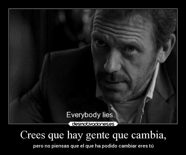 Crees que hay gente que cambia, - pero no piensas que el que ha podido cambiar eres tú