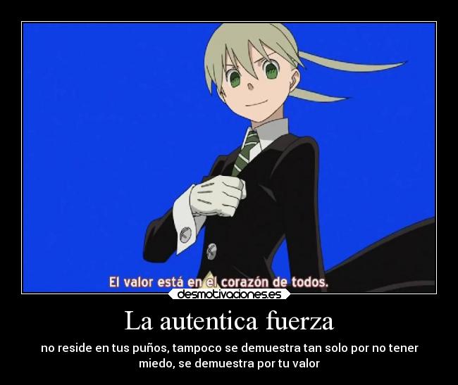 La autentica fuerza - no reside en tus puños, tampoco se demuestra tan solo por no tener
miedo, se demuestra por tu valor