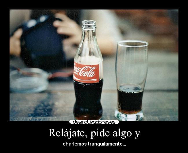 Relájate, pide algo y - charlemos tranquilamente...