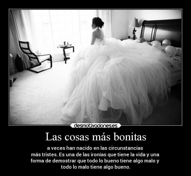Las cosas más bonitas - a veces han nacido en las circunstancias
más tristes. Es una de las ironías que tiene la vida y una
forma de demostrar que todo lo bueno tiene algo malo y
todo lo malo tiene algo bueno.