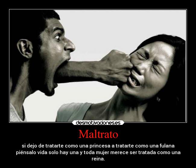Maltrato - si dejo de tratarte como una princesa a tratarte como una fulana
piénsalo vida solo hay una y toda mujer merece ser tratada como una
reina.