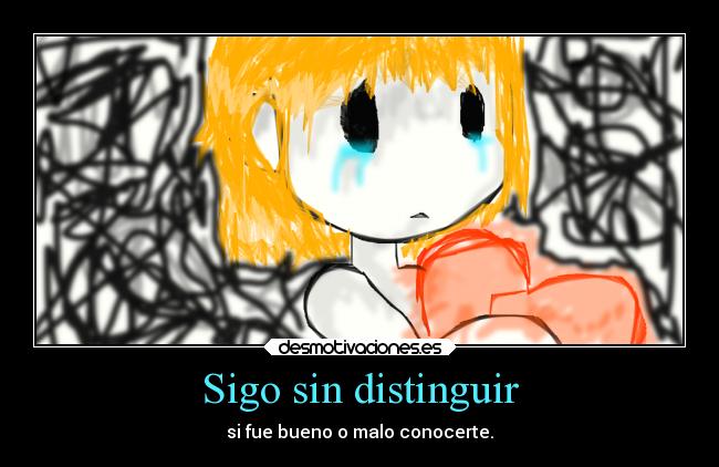 Sigo sin distinguir - si fue bueno o malo conocerte.