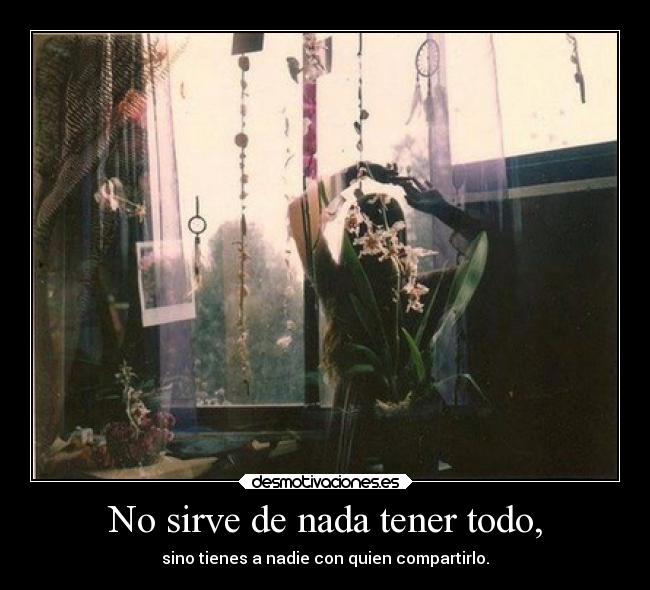 No sirve de nada tener todo, - 