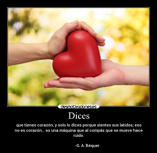 Dices - que tienes corazón, y solo lo dices porque sientes sus latidos; eso
no es corazón... es una máquina que al compás que se mueve hace
ruido.
-G. A. Béquer