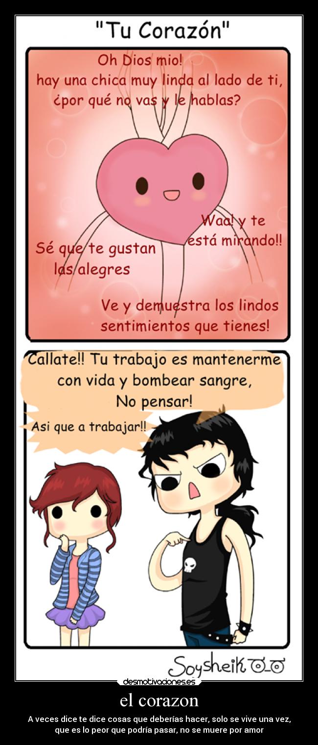 el corazon - A veces dice te dice cosas que deberías hacer, solo se vive una vez,
que es lo peor que podría pasar, no se muere por amor