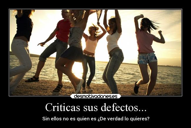 Criticas sus defectos... - Sin ellos no es quien es ¿De verdad lo quieres?