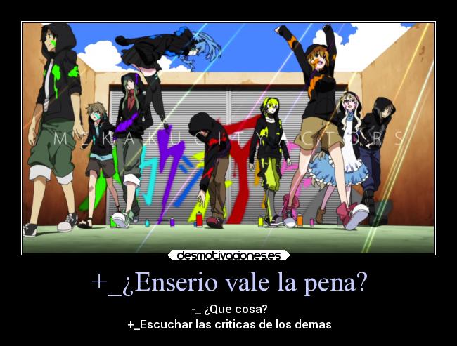 +_¿Enserio vale la pena? - -_ ¿Que cosa?
+_Escuchar las criticas de los demas