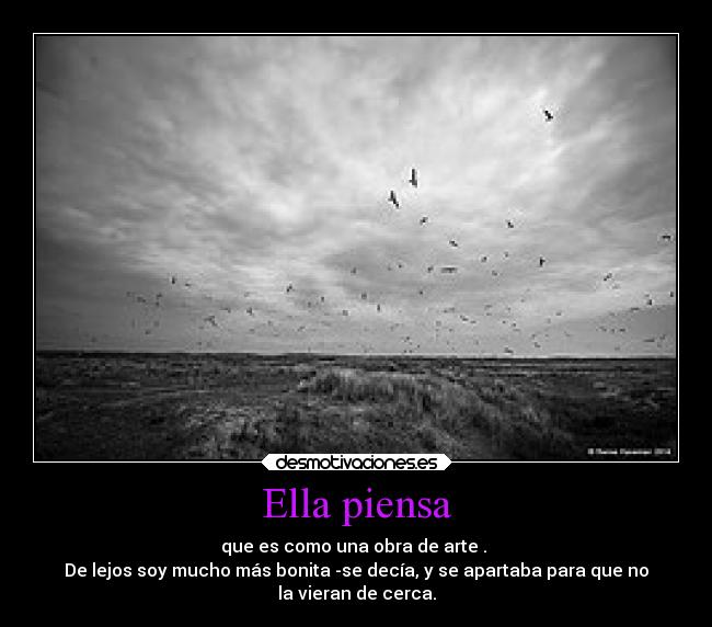 Ella piensa - que es como una obra de arte .
De lejos soy mucho más bonita -se decía, y se apartaba para que no
la vieran de cerca.