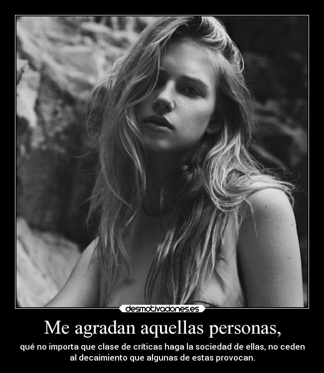 Me agradan aquellas personas, - qué no importa que clase de críticas haga la sociedad de ellas, no ceden
al decaimiento que algunas de estas provocan.