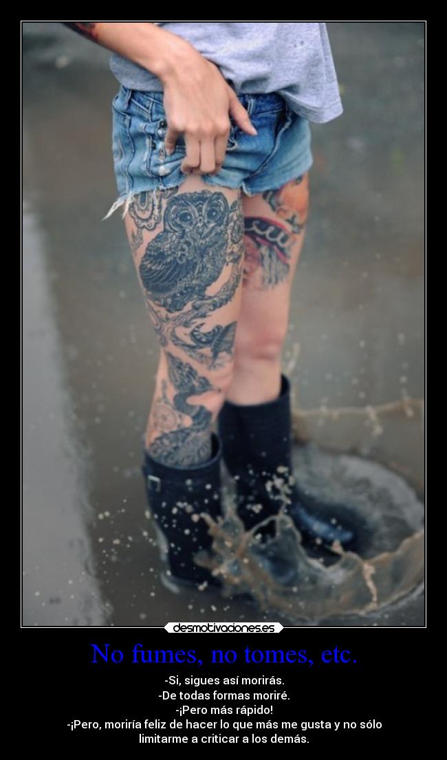 No fumes, no tomes, etc. - -Si, sigues así morirás.
-De todas formas moriré.
-¡Pero más rápido!
-¡Pero, moriría feliz de hacer lo que más me gusta y no sólo
limitarme a criticar a los demás.