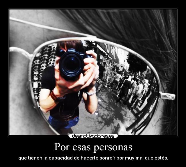 Por esas personas - que tienen la capacidad de hacerte sonreír por muy mal que estés.