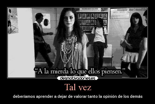 Tal vez - deberíamos aprender a dejar de valorar tanto la opinión de los demás