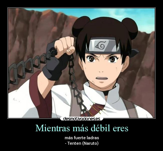 Mientras más débil eres - más fuerte ladras
- Tenten (Naruto)