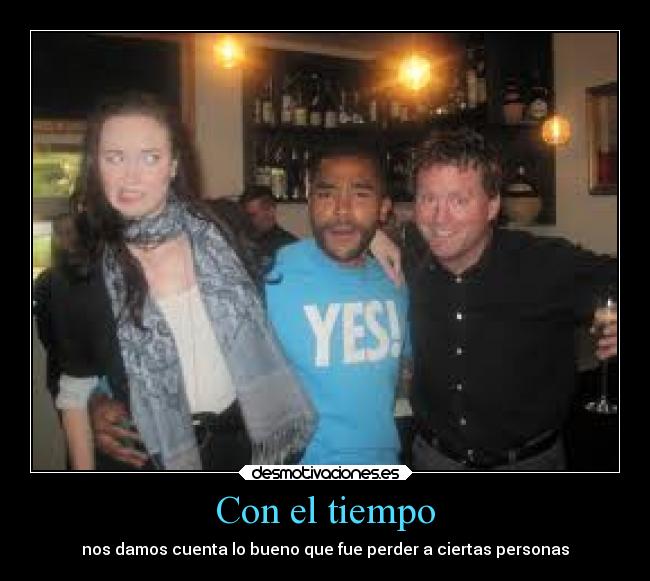 Con el tiempo - nos damos cuenta lo bueno que fue perder a ciertas personas