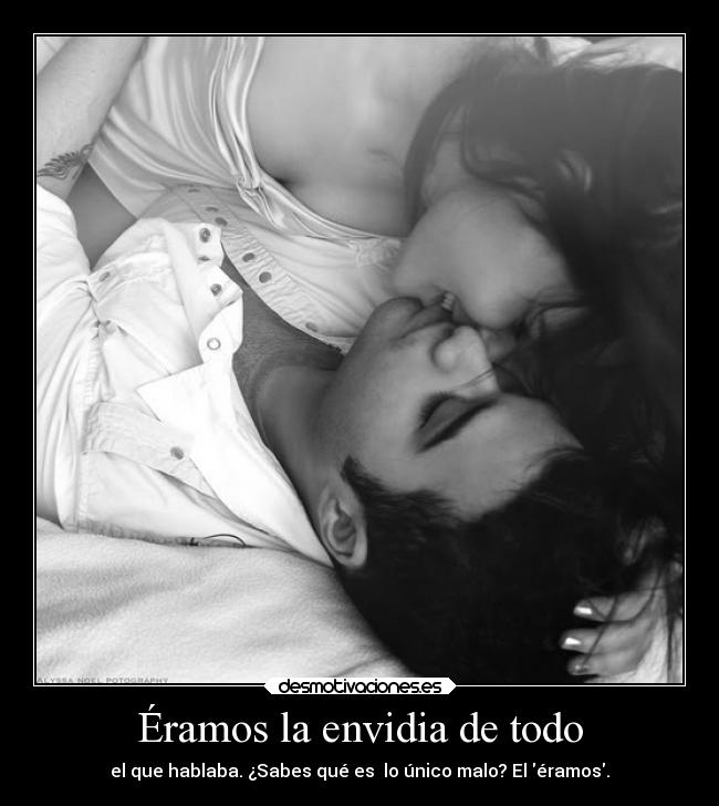 Éramos la envidia de todo - el que hablaba. ¿Sabes qué es  lo único malo? El éramos.