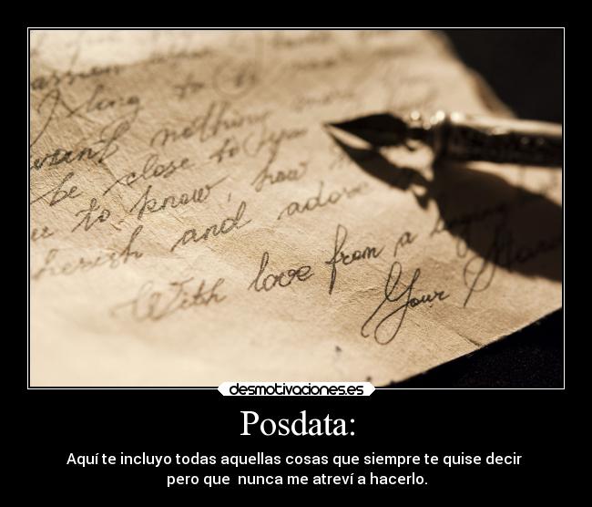 Posdata: - Aquí te incluyo todas aquellas cosas que siempre te quise decir 
pero que  nunca me atreví a hacerlo.