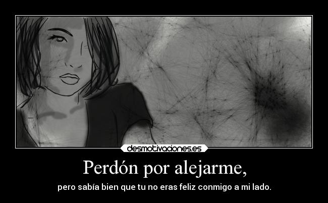 Perdón por alejarme, - pero sabía bien que tu no eras feliz conmigo a mi lado.