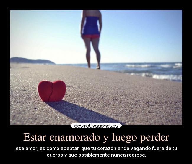 Estar enamorado y luego perder - ese amor, es como aceptar  que tu corazón ande vagando fuera de tu
cuerpo y que posiblemente nunca regrese.