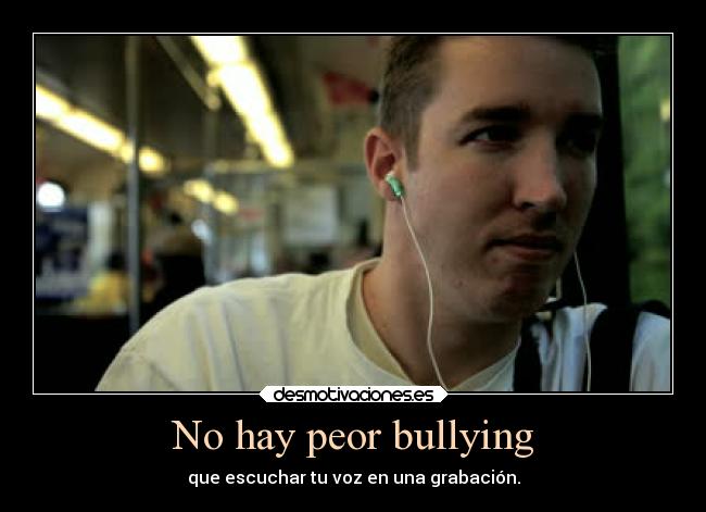 No hay peor bullying - que escuchar tu voz en una grabación.