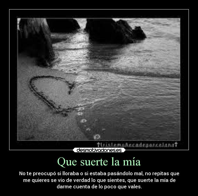 Que suerte la mía - No te preocupó si lloraba o si estaba pasándolo mal, no repitas que
me quieres se vio de verdad lo que sientes, que suerte la mía de
darme cuenta de lo poco que vales.