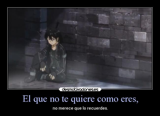 El que no te quiere como eres, - no merece que lo recuerdes.