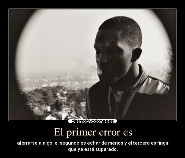 El primer error es - aferrarse a algo, el segundo es echar de menos y el tercero es fingir
que ya está superado.