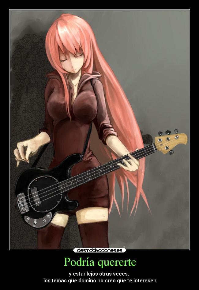 Podría quererte - y estar lejos otras veces,
los temas que domino no creo que te interesen