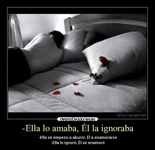-Ella lo amaba, Él la ignoraba - -Ella se empezo a aburrir, Él a enamorarse
-Ella lo ignoró, Él se enamoró