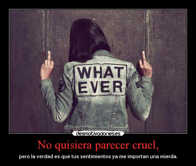 No quisiera parecer cruel, - 