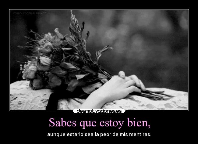 Sabes que estoy bien, - aunque estarlo sea la peor de mis mentiras.