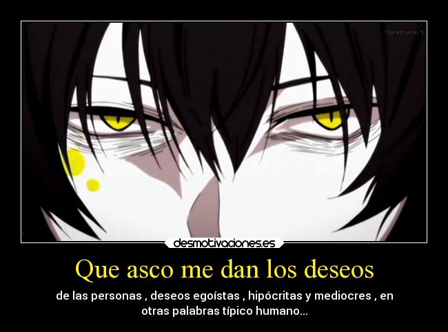 Que asco me dan los deseos - de las personas , deseos egoístas , hipócritas y mediocres , en
otras palabras típico humano...