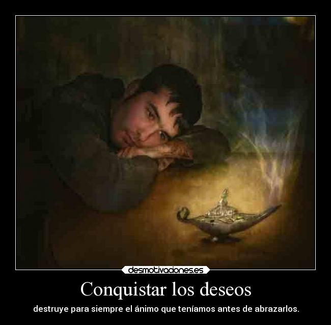 Conquistar los deseos - destruye para siempre el ánimo que teníamos antes de abrazarlos.