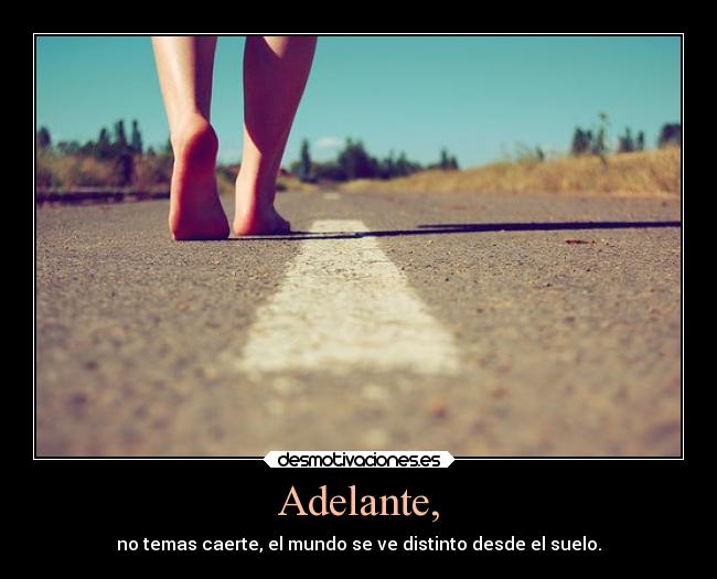 Adelante, - no temas caerte, el mundo se ve distinto desde el suelo.