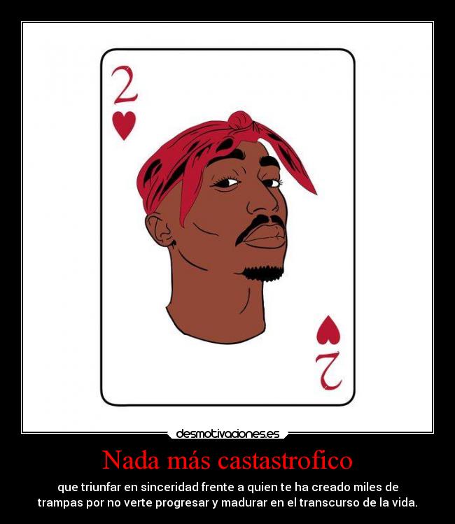 Nada más castastrofico - que triunfar en sinceridad frente a quien te ha creado miles de
trampas por no verte progresar y madurar en el transcurso de la vida.