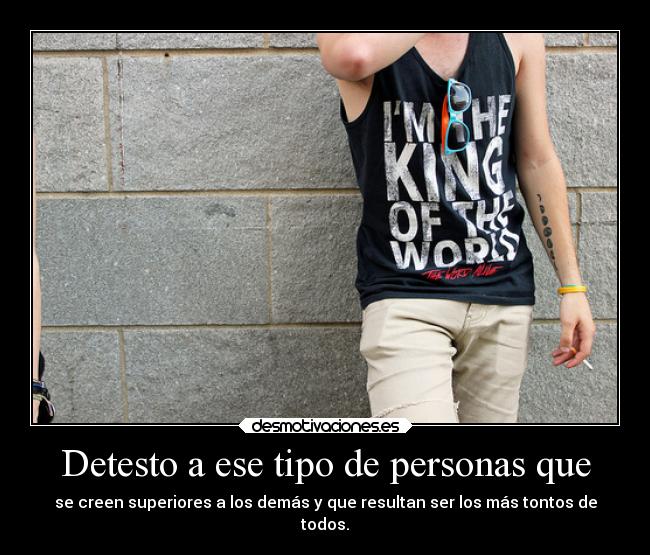 Detesto a ese tipo de personas que - se creen superiores a los demás y que resultan ser los más tontos de
todos.