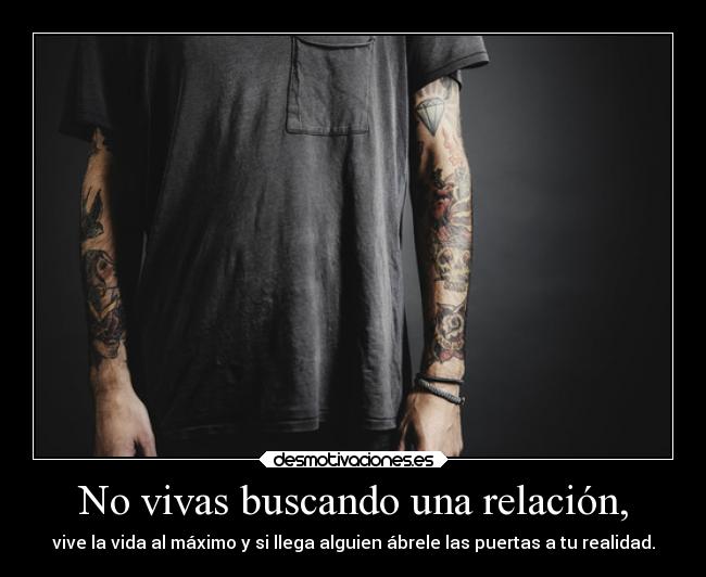 No vivas buscando una relación, - vive la vida al máximo y si llega alguien ábrele las puertas a tu realidad.