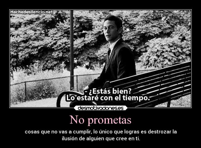 No prometas - cosas que no vas a cumplir, lo único que logras es destrozar la
ilusión de alguien que cree en ti.