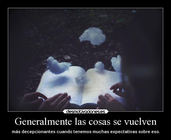 Generalmente las cosas se vuelven - más decepcionantes cuando tenemos muchas expectativas sobre eso.