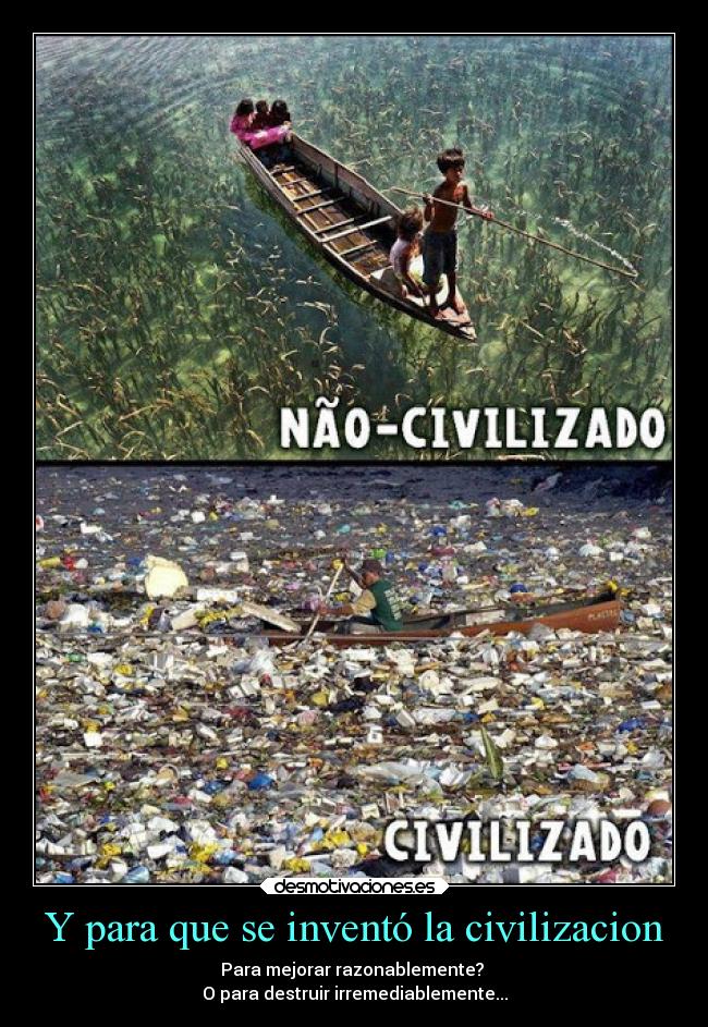 Y para que se inventó la civilizacion - Para mejorar razonablemente? 
O para destruir irremediablemente...