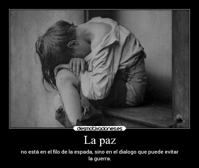 La paz - no está en el filo de la espada, sino en el dialogo que puede evitar
la guerra.