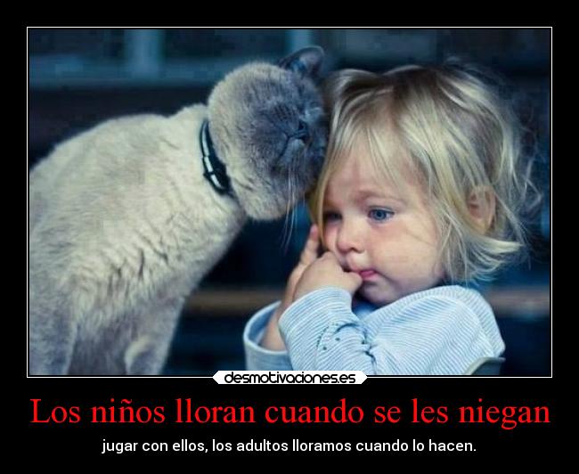 Los niños lloran cuando se les niegan - jugar con ellos, los adultos lloramos cuando lo hacen.
