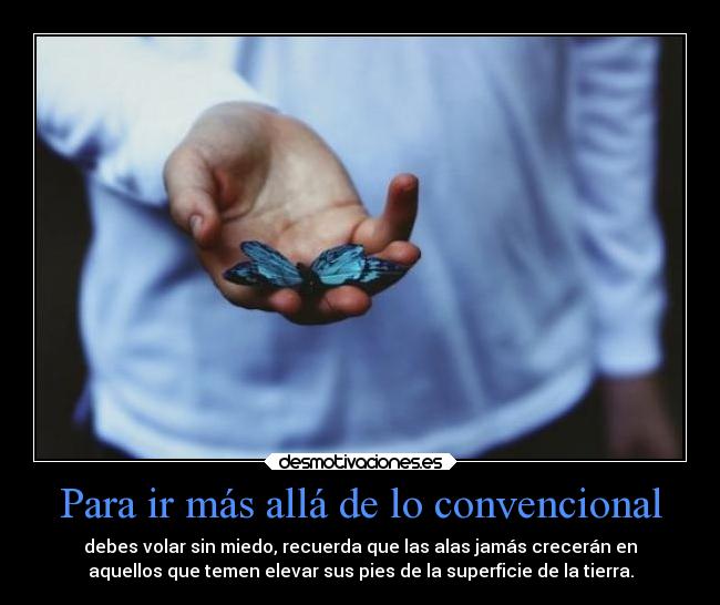 Para ir más allá de lo convencional - debes volar sin miedo, recuerda que las alas jamás crecerán en
aquellos que temen elevar sus pies de la superficie de la tierra.