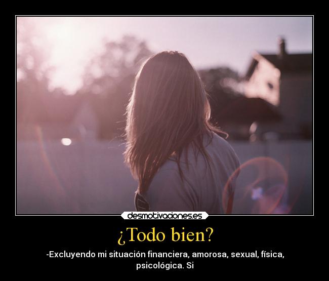 ¿Todo bien? - -Excluyendo mi situación financiera, amorosa, sexual, física,
psicológica. Si