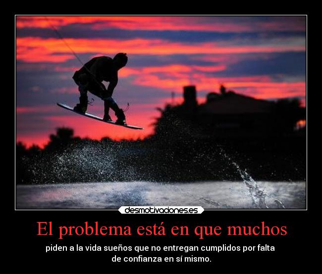 El problema está en que muchos - piden a la vida sueños que no entregan cumplidos por falta
de confianza en sí mismo.